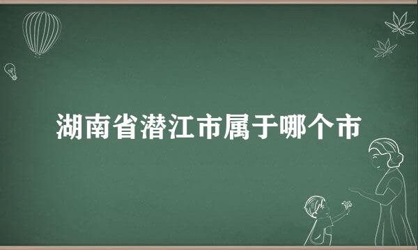 湖南省潜江市属于哪个市