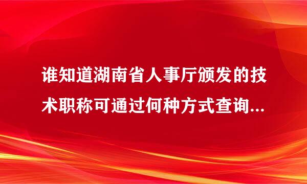 谁知道湖南省人事厅颁发的技术职称可通过何种方式查询真假。多说几种！