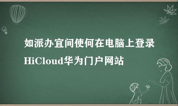 如派办宜间使何在电脑上登录HiCloud华为门户网站