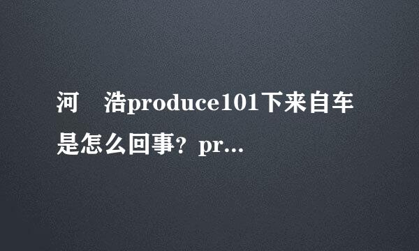 河旻浩produce101下来自车是怎么回事？produce101河旻浩为什么下车