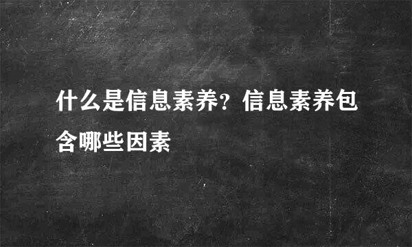 什么是信息素养？信息素养包含哪些因素