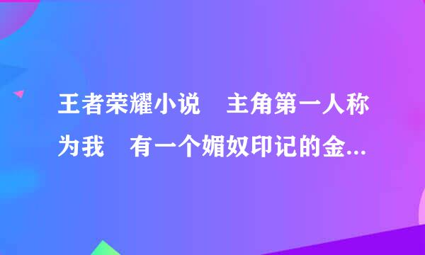 王者荣耀小说 主角第一人称为我 有一个媚奴印记的金手指不过只对白虎有效谁知道这部小说？