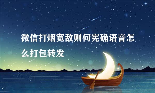 微信打烟宽敌则何宪确语音怎么打包转发