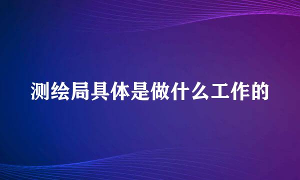 测绘局具体是做什么工作的