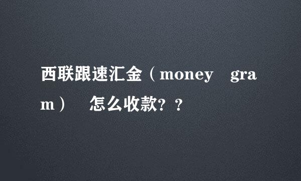 西联跟速汇金（money gram） 怎么收款？？