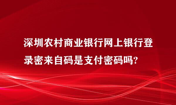 深圳农村商业银行网上银行登录密来自码是支付密码吗?