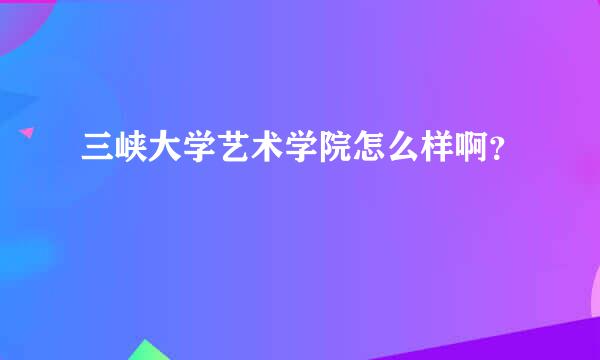 三峡大学艺术学院怎么样啊？