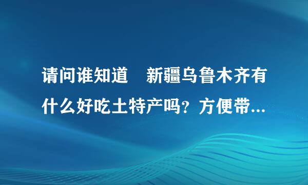 请问谁知道 新疆乌鲁木齐有什么好吃土特产吗？方便带回老家的