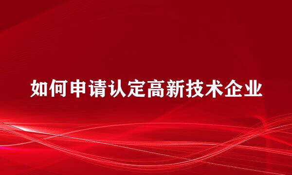 如何申请认定高新技术企业