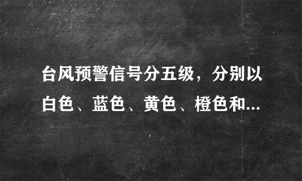 台风预警信号分五级，分别以白色、蓝色、黄色、橙色和红色表示。