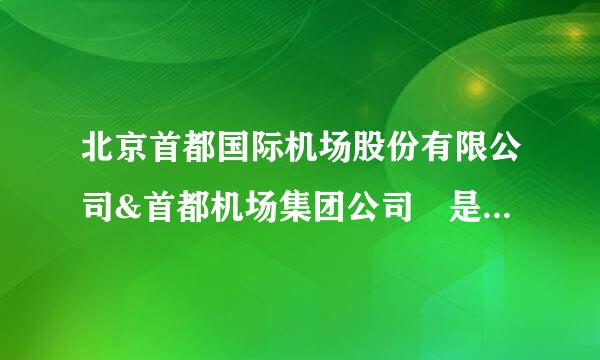 北京首都国际机场股份有限公司&首都机场集团公司 是 什么关系来自?各自职能?