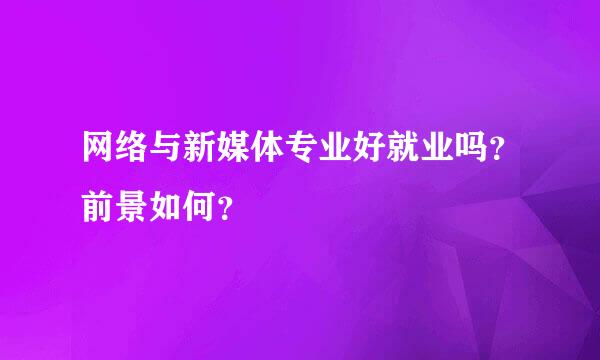 网络与新媒体专业好就业吗？前景如何？