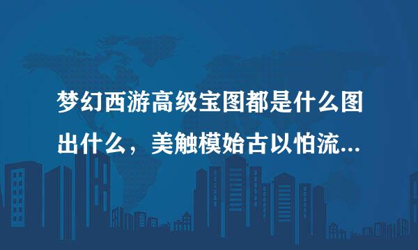 梦幻西游高级宝图都是什么图出什么，美触模始古以怕流期述帝谁能说下