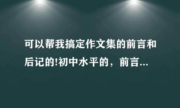 可以帮我搞定作文集的前言和后记的!初中水平的，前言300字上，后记要800字的，1000也行?