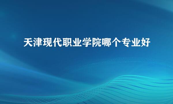 天津现代职业学院哪个专业好