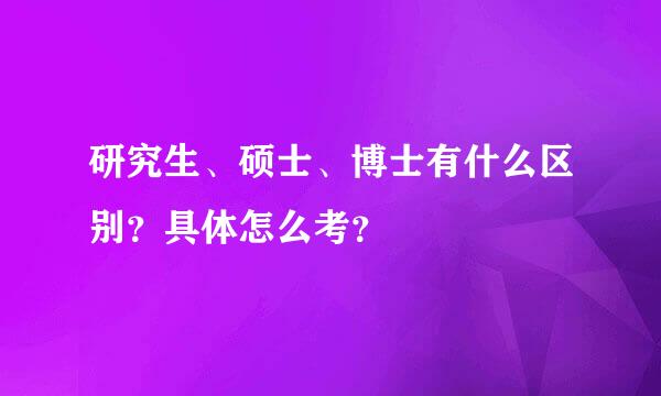 研究生、硕士、博士有什么区别？具体怎么考？