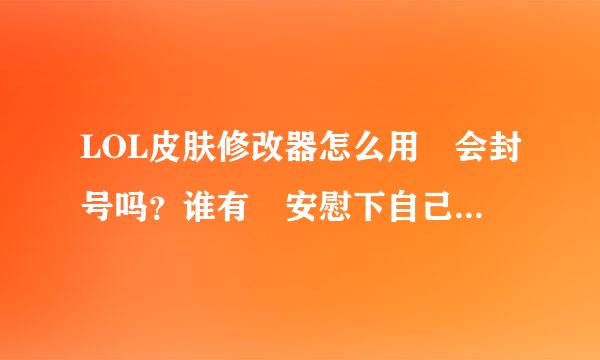 LOL皮肤修改器怎么用 会封号吗？谁有 安慰下自己。操作简单吗？类似以前的大脚这样得最好了。