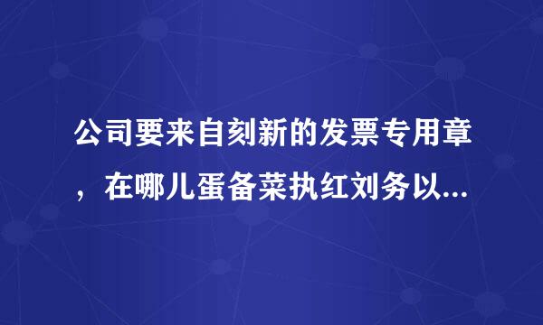 公司要来自刻新的发票专用章，在哪儿蛋备菜执红刘务以井刻？必须国税指定的，公安局准刻的刻章点儿么？