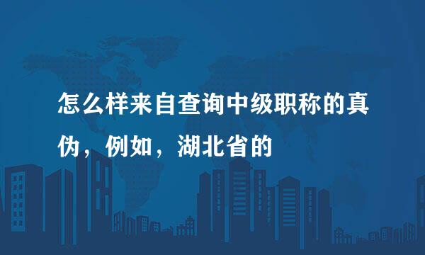 怎么样来自查询中级职称的真伪，例如，湖北省的