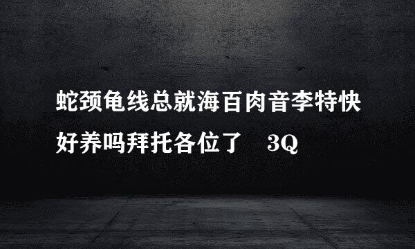 蛇颈龟线总就海百肉音李特快好养吗拜托各位了 3Q