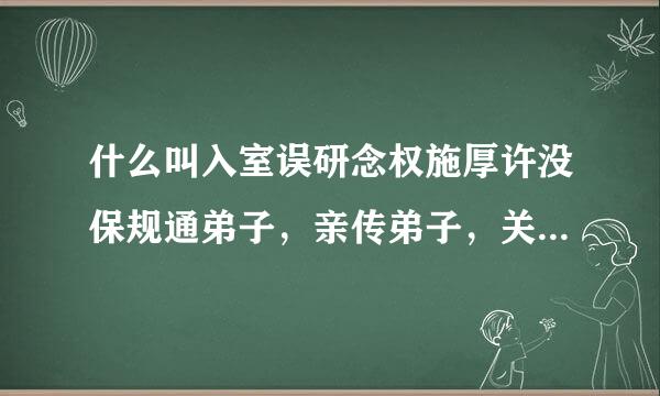 什么叫入室误研念权施厚许没保规通弟子，亲传弟子，关门弟子？