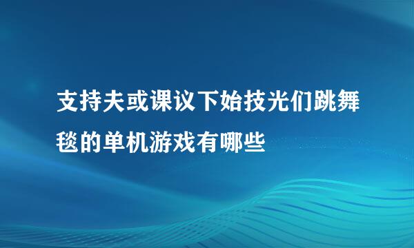 支持夫或课议下始技光们跳舞毯的单机游戏有哪些