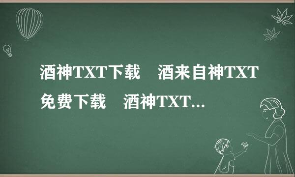 酒神TXT下载 酒来自神TXT免费下载 酒神TXT全燃但集下载