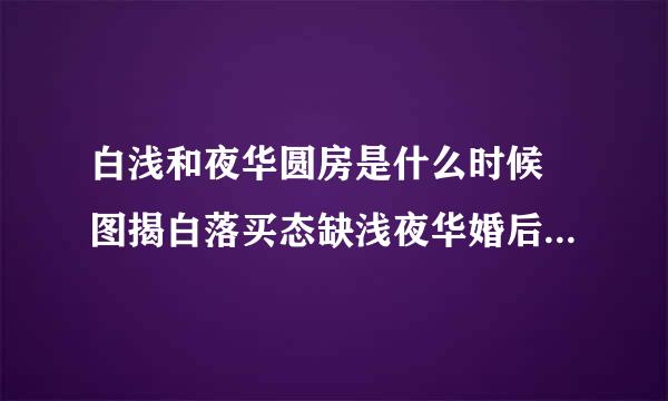 白浅和夜华圆房是什么时候 图揭白落买态缺浅夜华婚后番外介绍