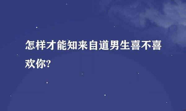 怎样才能知来自道男生喜不喜欢你?