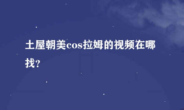 土屋朝美cos拉姆的视频在哪找？