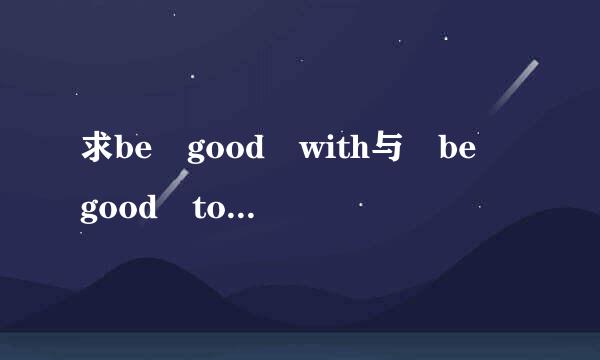 求be good with与 be good to的具体用法与区别