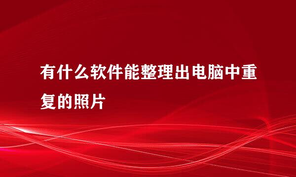 有什么软件能整理出电脑中重复的照片