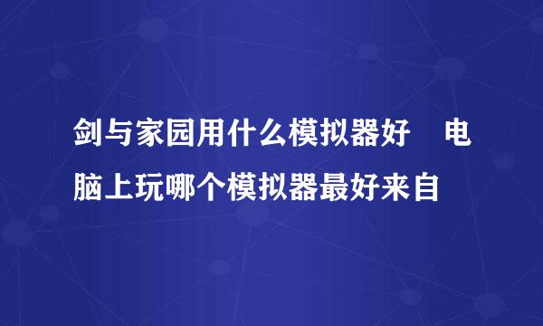 剑与家园用什么模拟器好 电脑上玩哪个模拟器最好来自