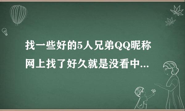 找一些好的5人兄弟QQ昵称 网上找了好久就是没看中好的 急求