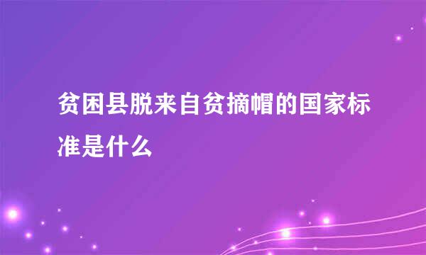 贫困县脱来自贫摘帽的国家标准是什么