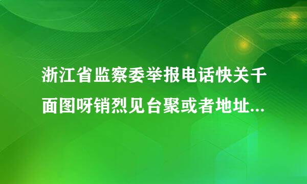 浙江省监察委举报电话快关千面图呀销烈见台聚或者地址在哪里？