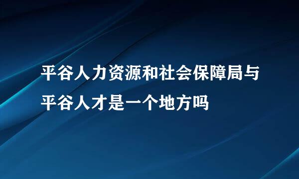 平谷人力资源和社会保障局与平谷人才是一个地方吗