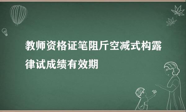 教师资格证笔阻斤空减式构露律试成绩有效期