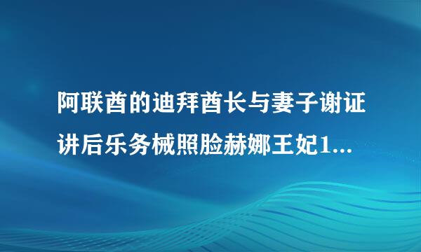 阿联酋的迪拜酋长与妻子谢证讲后乐务械照脸赫娜王妃14个儿女的照片和资料、