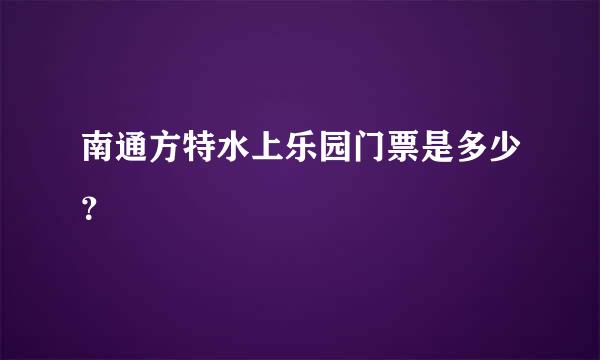 南通方特水上乐园门票是多少？