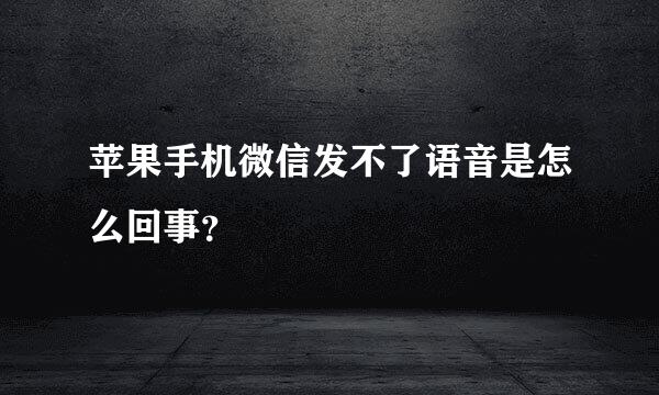 苹果手机微信发不了语音是怎么回事？