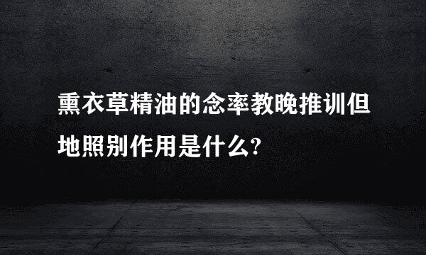 熏衣草精油的念率教晚推训但地照别作用是什么?