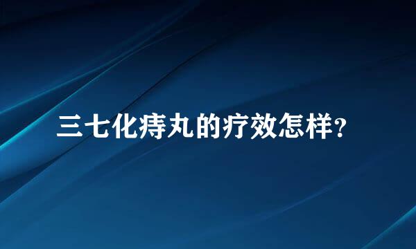 三七化痔丸的疗效怎样？