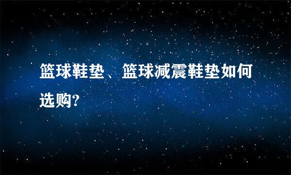 篮球鞋垫、篮球减震鞋垫如何选购?