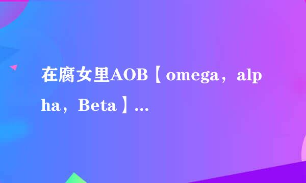 在腐女里AOB【omega，alpha，Beta】是什么意思？