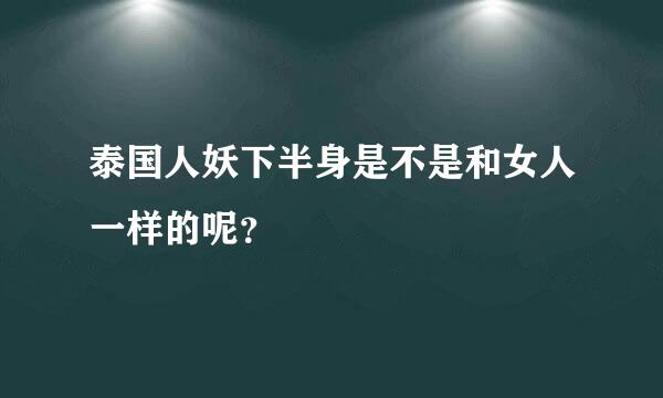 泰国人妖下半身是不是和女人一样的呢？