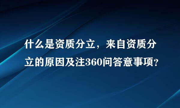 什么是资质分立，来自资质分立的原因及注360问答意事项？