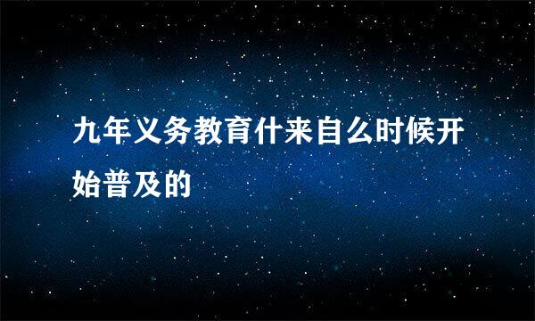 九年义务教育什来自么时候开始普及的