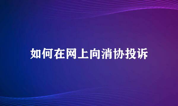 如何在网上向消协投诉