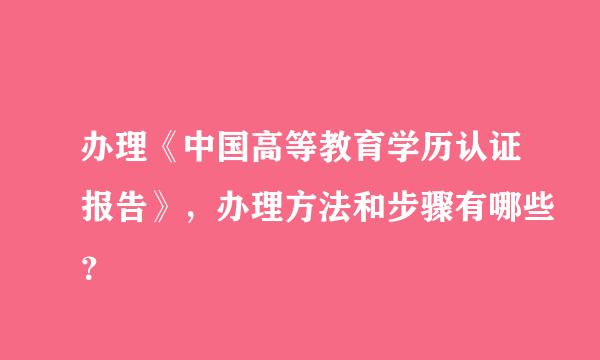 办理《中国高等教育学历认证报告》，办理方法和步骤有哪些？